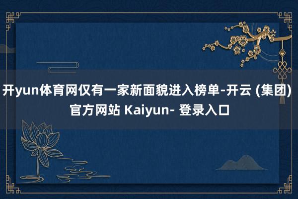 开yun体育网仅有一家新面貌进入榜单-开云 (集团) 官方网站 Kaiyun- 登录入口