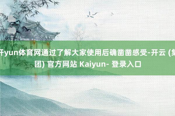 开yun体育网通过了解大家使用后确凿凿感受-开云 (集团) 官方网站 Kaiyun- 登录入口