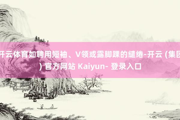 开云体育如聘用短袖、V领或露脚踝的缱绻-开云 (集团) 官方网站 Kaiyun- 登录入口