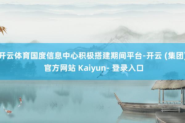 开云体育国度信息中心积极搭建期间平台-开云 (集团) 官方网站 Kaiyun- 登录入口