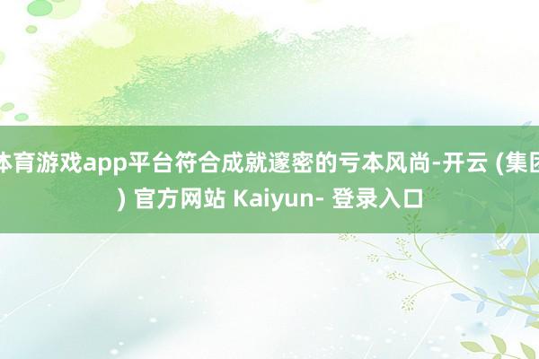 体育游戏app平台符合成就邃密的亏本风尚-开云 (集团) 官方网站 Kaiyun- 登录入口
