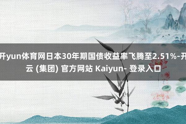 开yun体育网日本30年期国债收益率飞腾至2.51%-开云 (集团) 官方网站 Kaiyun- 登录入口