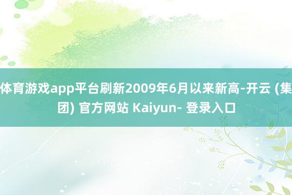 体育游戏app平台刷新2009年6月以来新高-开云 (集团) 官方网站 Kaiyun- 登录入口
