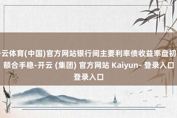 开云体育(中国)官方网站银行间主要利率债收益率盘初巨额合手稳-开云 (集团) 官方网站 Kaiyun- 登录入口