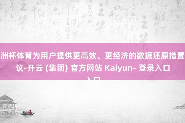 欧洲杯体育为用户提供更高效、更经济的数据还原措置决议-开云 (集团) 官方网站 Kaiyun- 登录入口