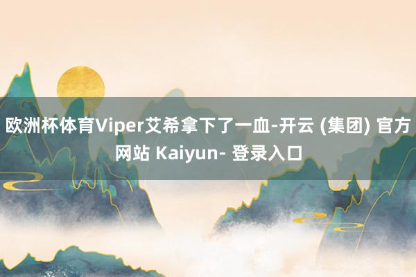 欧洲杯体育Viper艾希拿下了一血-开云 (集团) 官方网站 Kaiyun- 登录入口