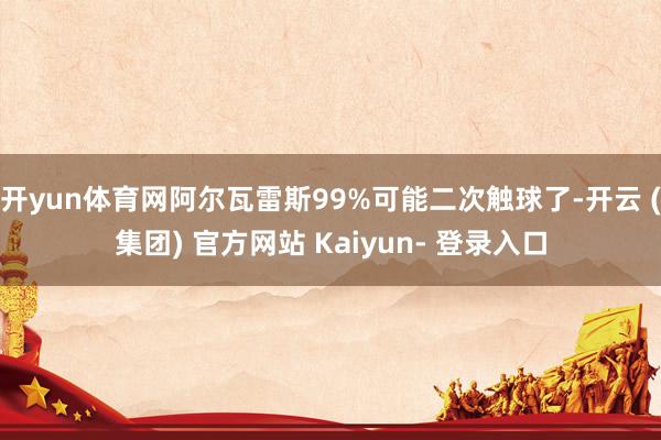 开yun体育网阿尔瓦雷斯99%可能二次触球了-开云 (集团) 官方网站 Kaiyun- 登录入口