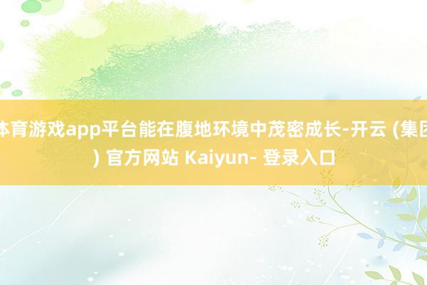 体育游戏app平台能在腹地环境中茂密成长-开云 (集团) 官方网站 Kaiyun- 登录入口