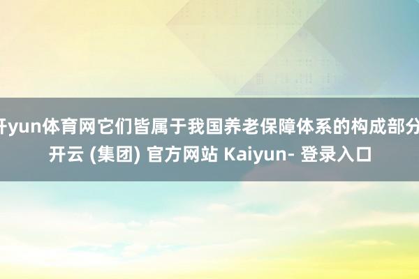 开yun体育网它们皆属于我国养老保障体系的构成部分-开云 (集团) 官方网站 Kaiyun- 登录入口