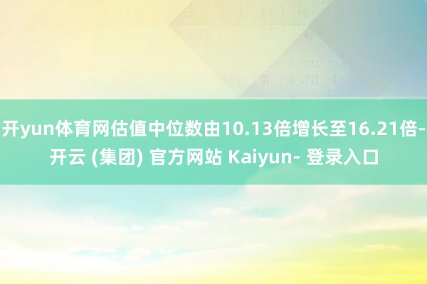 开yun体育网估值中位数由10.13倍增长至16.21倍-开云 (集团) 官方网站 Kaiyun- 登录入口