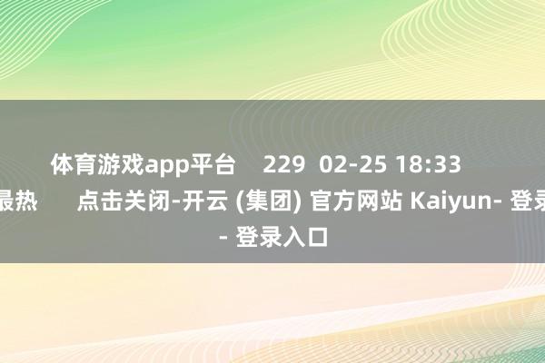 体育游戏app平台    229  02-25 18:33     一财最热      点击关闭-开云 (集团) 官方网站 Kaiyun- 登录入口