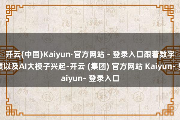 开云(中国)Kaiyun·官方网站 - 登录入口跟着数字经济发展以及AI大模子兴起-开云 (集团) 官方网站 Kaiyun- 登录入口