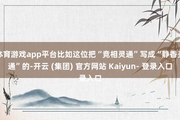 体育游戏app平台比如这位把“竞相灵通”写成“静香灵通”的-开云 (集团) 官方网站 Kaiyun- 登录入口