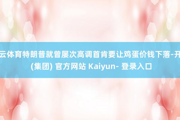 开云体育特朗普就曾屡次高调首肯要让鸡蛋价钱下落-开云 (集团) 官方网站 Kaiyun- 登录入口