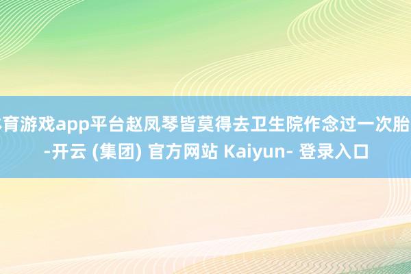 体育游戏app平台赵凤琴皆莫得去卫生院作念过一次胎监-开云 (集团) 官方网站 Kaiyun- 登录入口