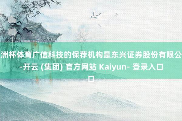 欧洲杯体育广信科技的保荐机构是东兴证券股份有限公司-开云 (集团) 官方网站 Kaiyun- 登录入口
