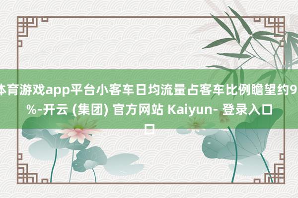 体育游戏app平台小客车日均流量占客车比例瞻望约99%-开云 (集团) 官方网站 Kaiyun- 登录入口