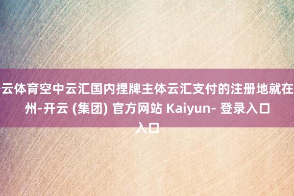 开云体育空中云汇国内捏牌主体云汇支付的注册地就在广州-开云 (集团) 官方网站 Kaiyun- 登录入口
