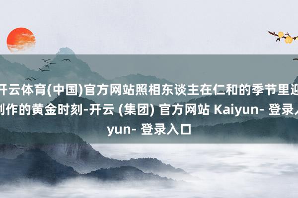 开云体育(中国)官方网站照相东谈主在仁和的季节里迎来创作的黄金时刻-开云 (集团) 官方网站 Kaiyun- 登录入口