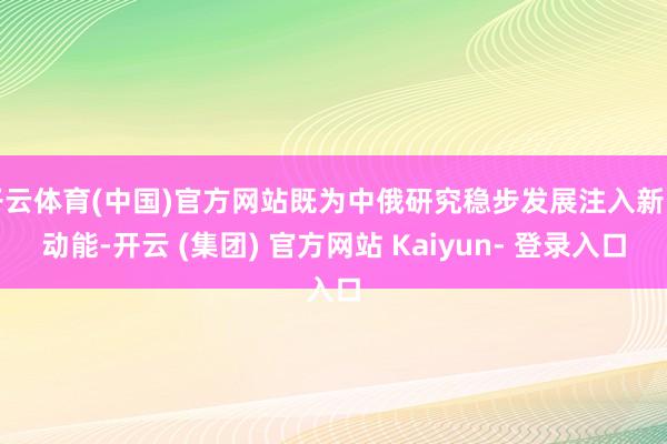 开云体育(中国)官方网站既为中俄研究稳步发展注入新的动能-开云 (集团) 官方网站 Kaiyun- 登录入口