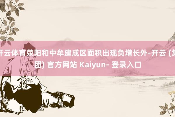 开云体育荥阳和中牟建成区面积出现负增长外-开云 (集团) 官方网站 Kaiyun- 登录入口