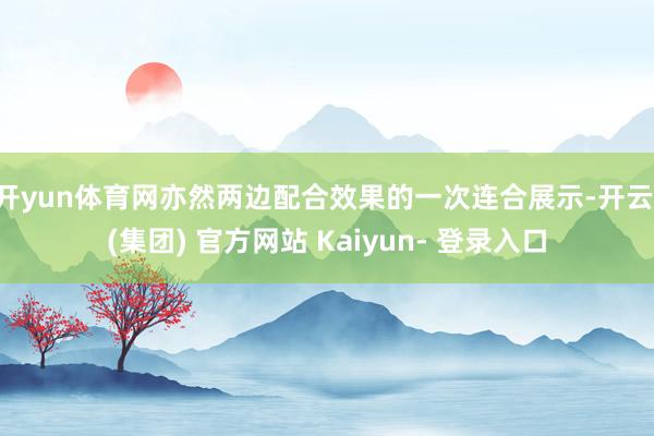 开yun体育网亦然两边配合效果的一次连合展示-开云 (集团) 官方网站 Kaiyun- 登录入口