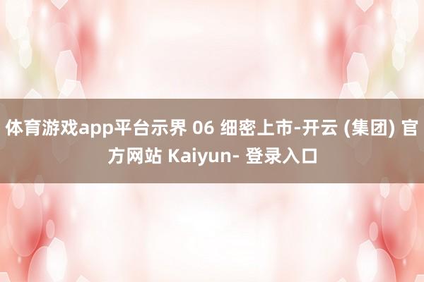 体育游戏app平台示界 06 细密上市-开云 (集团) 官方网站 Kaiyun- 登录入口