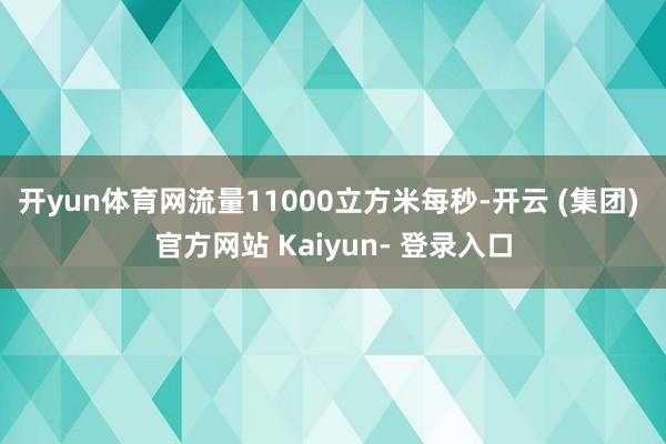 开yun体育网流量11000立方米每秒-开云 (集团) 官方网站 Kaiyun- 登录入口