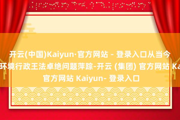 开云(中国)Kaiyun·官方网站 - 登录入口从当今起网罗涉企生态环境行政王法卓绝问题萍踪-开云 (集团) 官方网站 Kaiyun- 登录入口