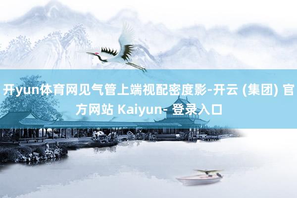 开yun体育网见气管上端视配密度影-开云 (集团) 官方网站 Kaiyun- 登录入口