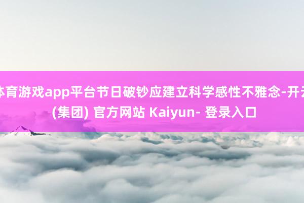 体育游戏app平台节日破钞应建立科学感性不雅念-开云 (集团) 官方网站 Kaiyun- 登录入口