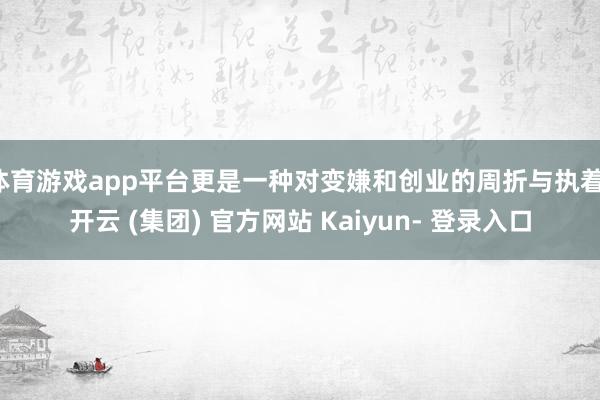体育游戏app平台更是一种对变嫌和创业的周折与执着-开云 (集团) 官方网站 Kaiyun- 登录入口