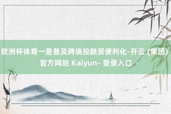 欧洲杯体育一是普及跨境投融资便利化-开云 (集团) 官方网站 Kaiyun- 登录入口