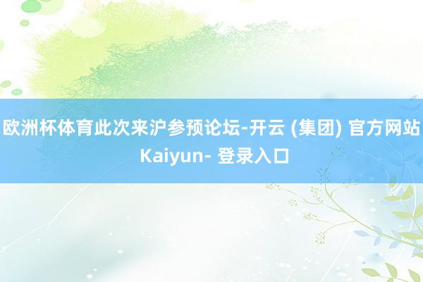 欧洲杯体育　　此次来沪参预论坛-开云 (集团) 官方网站 Kaiyun- 登录入口