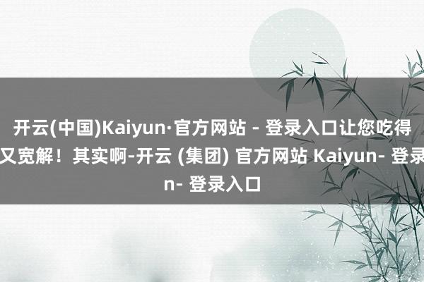 开云(中国)Kaiyun·官方网站 - 登录入口让您吃得光显又宽解！其实啊-开云 (集团) 官方网站 Kaiyun- 登录入口