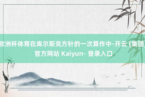 欧洲杯体育在库尔斯克方针的一次算作中-开云 (集团) 官方网站 Kaiyun- 登录入口