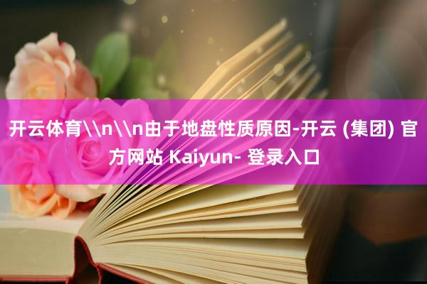 开云体育\n\n由于地盘性质原因-开云 (集团) 官方网站 Kaiyun- 登录入口