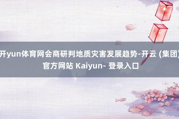开yun体育网会商研判地质灾害发展趋势-开云 (集团) 官方网站 Kaiyun- 登录入口