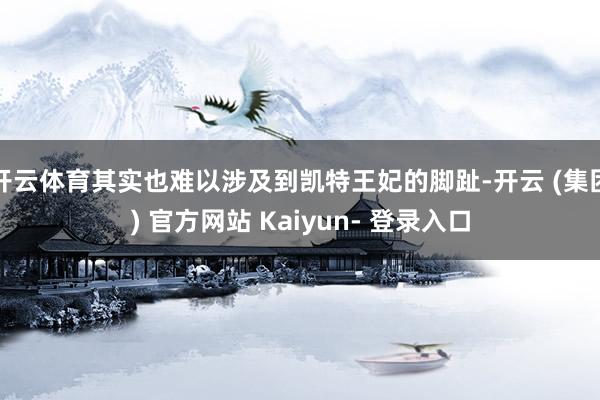 开云体育其实也难以涉及到凯特王妃的脚趾-开云 (集团) 官方网站 Kaiyun- 登录入口