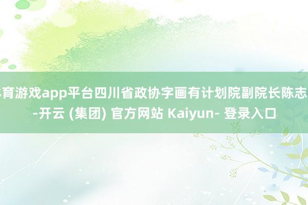 体育游戏app平台四川省政协字画有计划院副院长陈志超-开云 (集团) 官方网站 Kaiyun- 登录入口