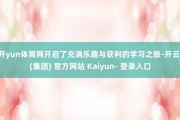 开yun体育网开启了充满乐趣与获利的学习之旅-开云 (集团) 官方网站 Kaiyun- 登录入口