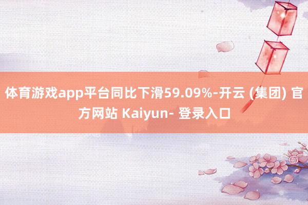 体育游戏app平台同比下滑59.09%-开云 (集团) 官方网站 Kaiyun- 登录入口