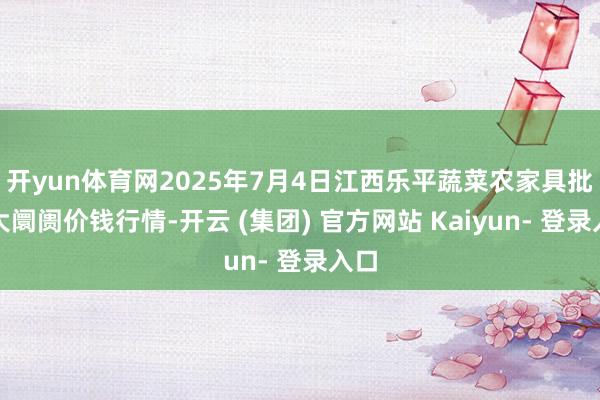 开yun体育网2025年7月4日江西乐平蔬菜农家具批发大阛阓价钱行情-开云 (集团) 官方网站 Kaiyun- 登录入口