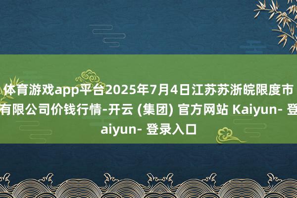 体育游戏app平台2025年7月4日江苏苏浙皖限度市集发展有限公司价钱行情-开云 (集团) 官方网站 Kaiyun- 登录入口