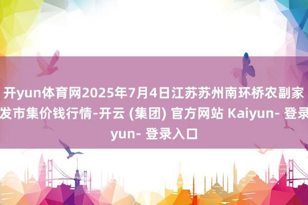 开yun体育网2025年7月4日江苏苏州南环桥农副家具批发市集价钱行情-开云 (集团) 官方网站 Kaiyun- 登录入口