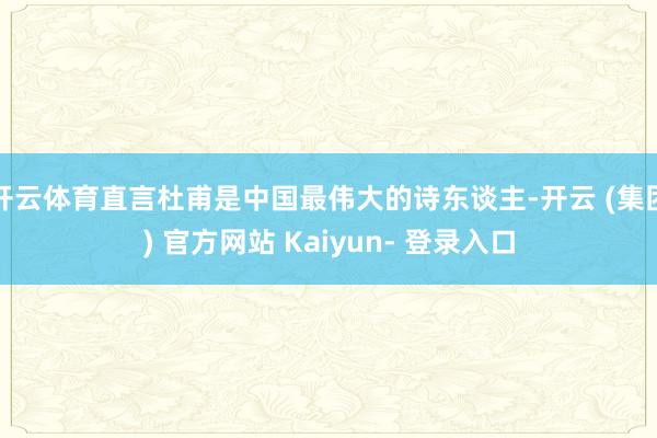 开云体育直言杜甫是中国最伟大的诗东谈主-开云 (集团) 官方网站 Kaiyun- 登录入口