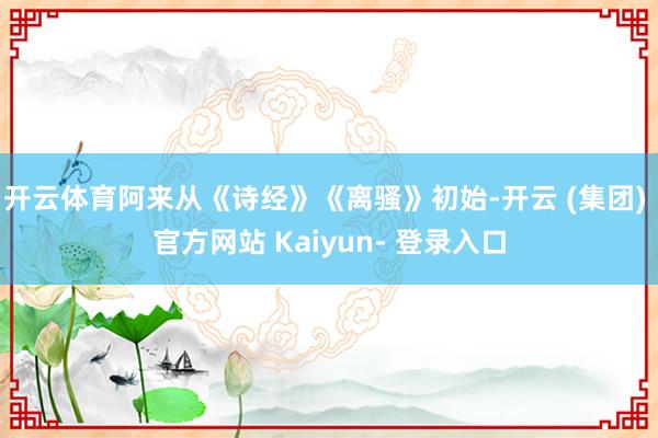 开云体育阿来从《诗经》《离骚》初始-开云 (集团) 官方网站 Kaiyun- 登录入口