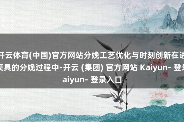 开云体育(中国)官方网站分娩工艺优化与时刻创新在进击墩模具的分娩过程中-开云 (集团) 官方网站 Kaiyun- 登录入口