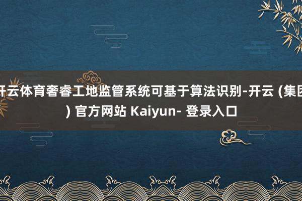开云体育奢睿工地监管系统可基于算法识别-开云 (集团) 官方网站 Kaiyun- 登录入口