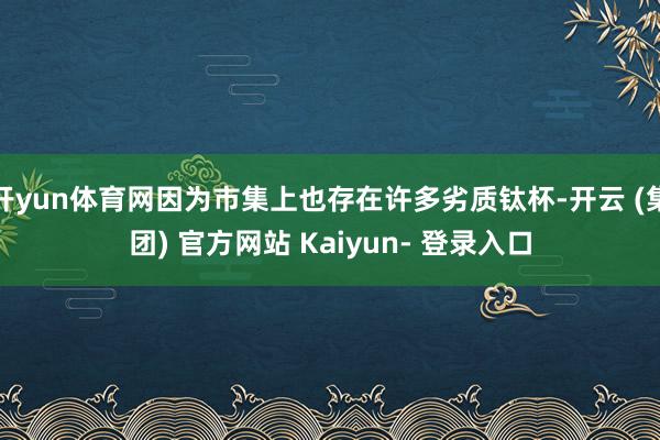 开yun体育网因为市集上也存在许多劣质钛杯-开云 (集团) 官方网站 Kaiyun- 登录入口